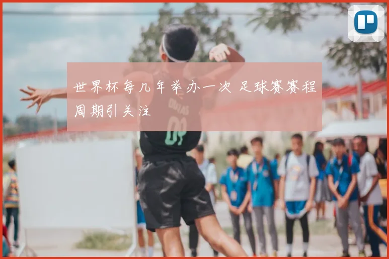 世界杯每几年举办一次 足球赛赛程周期引关注