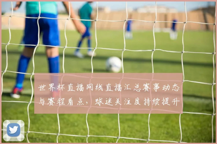 世界杯直播网线直播汇总赛事动态与赛程看点，球迷关注度持续提升