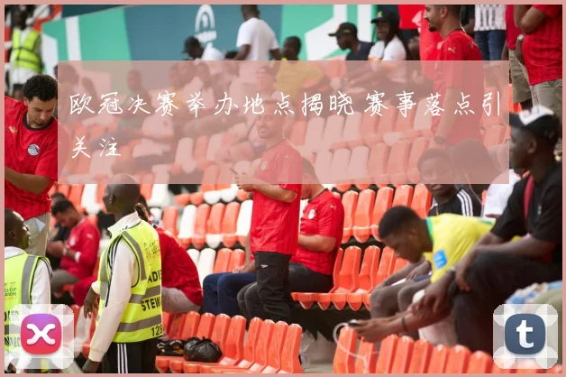 欧冠决赛举办地点揭晓 赛事落点引关注