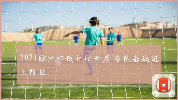 2021欧洲杯倒计时开启 各队备战进入阶段