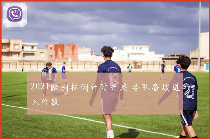 2021欧洲杯倒计时开启 各队备战进入阶段