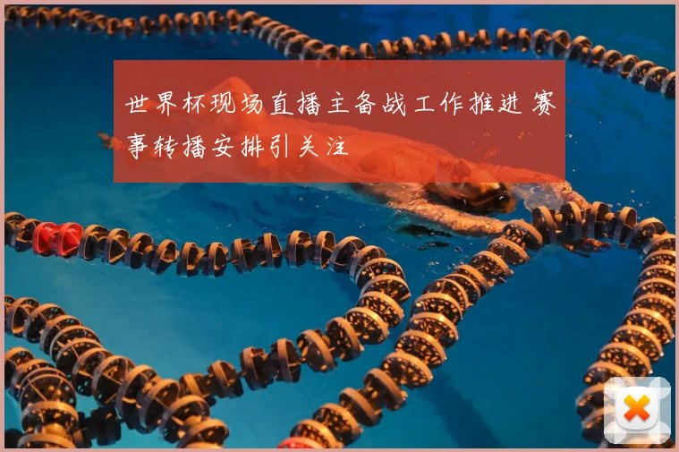 世界杯现场直播主备战工作推进 赛事转播安排引关注