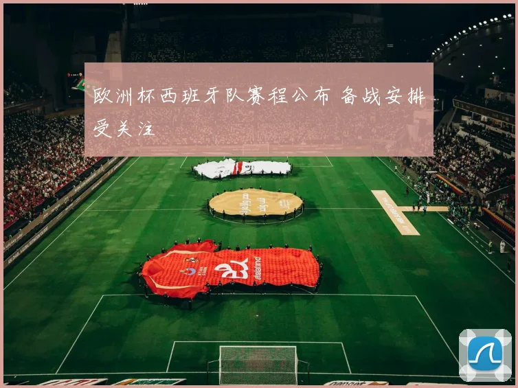 欧洲杯西班牙队赛程公布 备战安排受关注