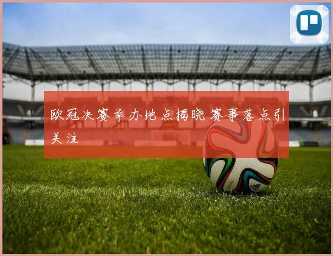 欧冠决赛举办地点揭晓 赛事落点引关注