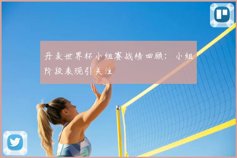 丹麦世界杯小组赛战绩回顾：小组阶段表现引关注
