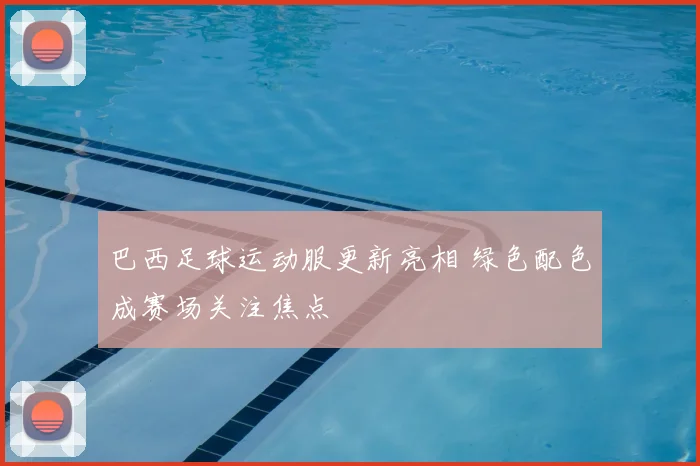 巴西足球运动服更新亮相 绿色配色成赛场关注焦点