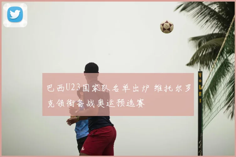 巴西U23国家队名单出炉 维托尔罗克领衔备战奥运预选赛