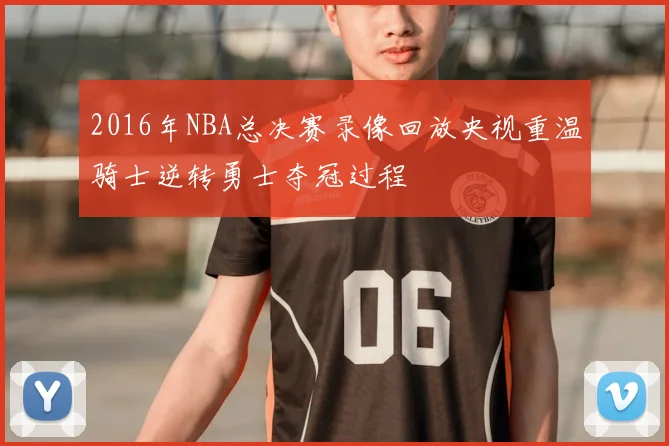 2016年NBA总决赛录像回放央视重温骑士逆转勇士夺冠过程