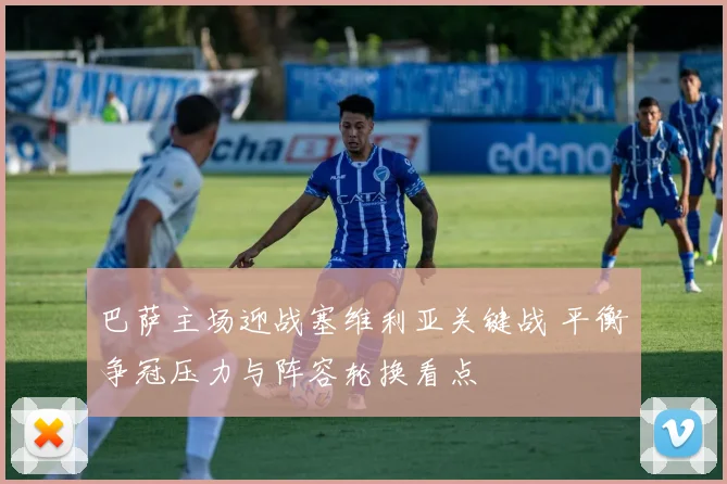 巴萨主场迎战塞维利亚关键战 平衡争冠压力与阵容轮换看点