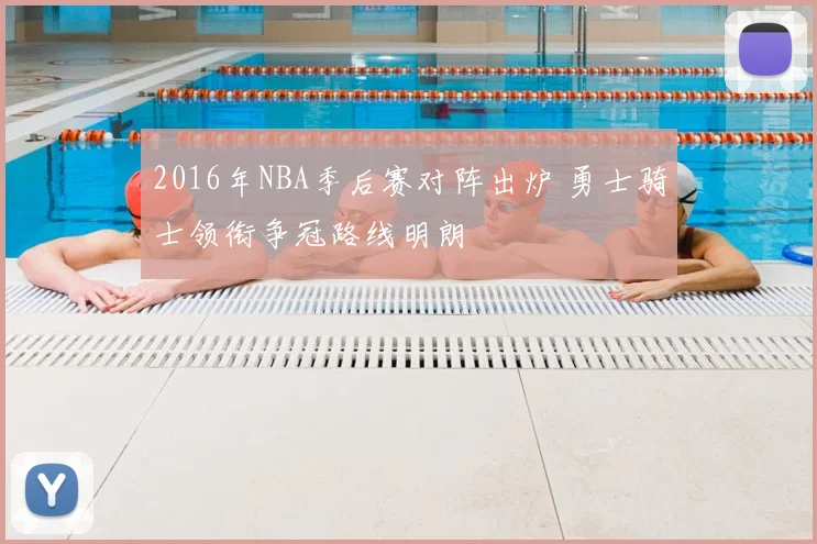 2016年NBA季后赛对阵出炉 勇士骑士领衔争冠路线明朗