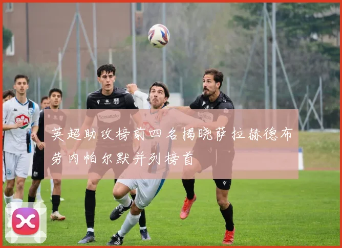 英超助攻榜前四名揭晓萨拉赫德布劳内帕尔默并列榜首