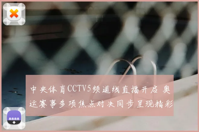 中央体育CCTV5频道线直播开启 奥运赛事多项焦点对决同步呈现精彩看点