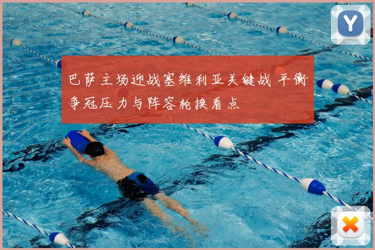 巴萨主场迎战塞维利亚关键战 平衡争冠压力与阵容轮换看点