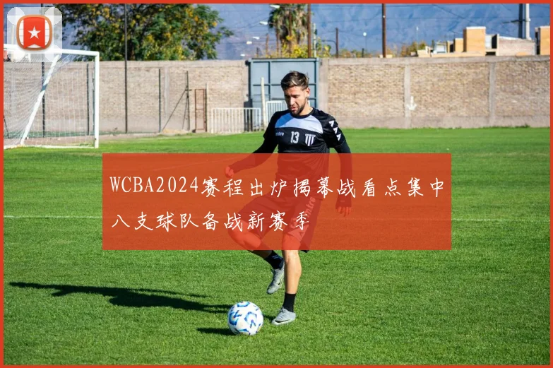 WCBA2024赛程出炉揭幕战看点集中八支球队备战新赛季
