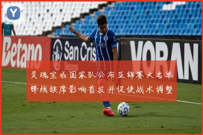 灵魂宝戒国家队公布亚锦赛大名单锋线缺席影响首发并促使战术调整