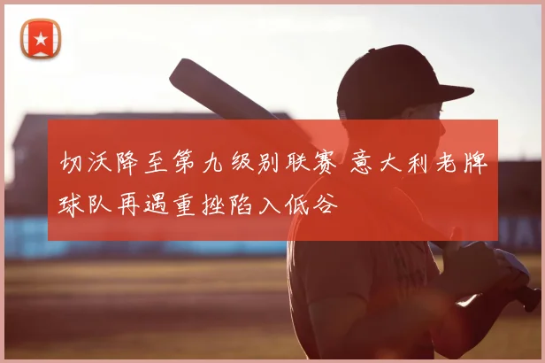 切沃降至第九级别联赛 意大利老牌球队再遇重挫陷入低谷