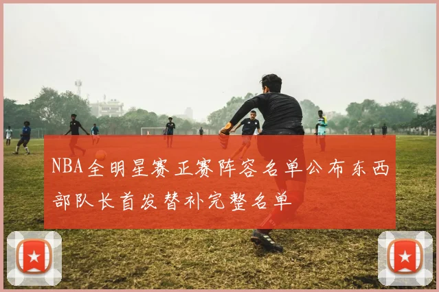 NBA全明星赛正赛阵容名单公布东西部队长首发替补完整名单