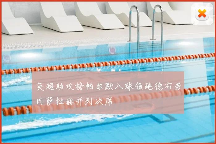 英超助攻榜帕尔默八球领跑德布劳内萨拉赫并列次席