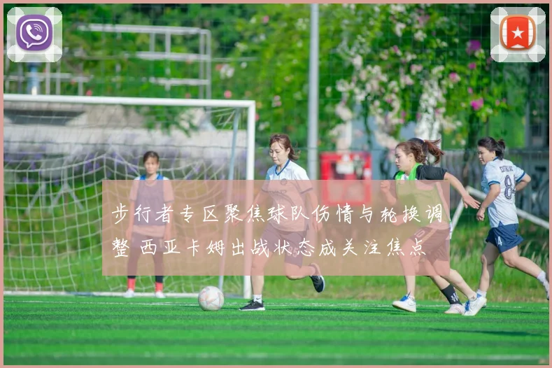 步行者专区聚焦球队伤情与轮换调整 西亚卡姆出战状态成关注焦点