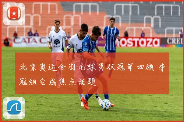 北京奥运会羽毛球男双冠军回顾 夺冠组合成焦点话题