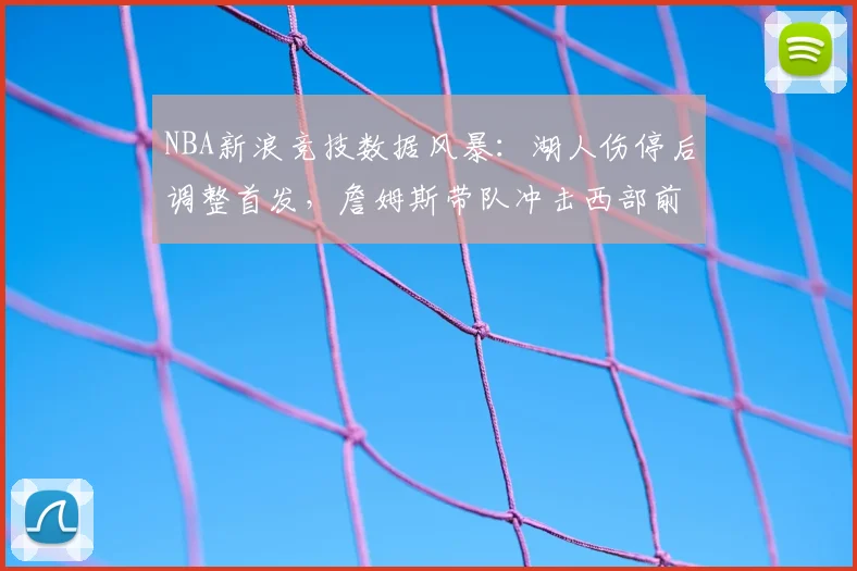 NBA新浪竞技数据风暴：湖人伤停后调整首发，詹姆斯带队冲击西部前八