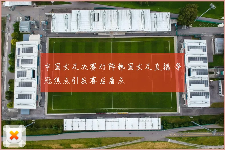 中国女足决赛对阵韩国女足直播 争冠焦点引发赛后看点