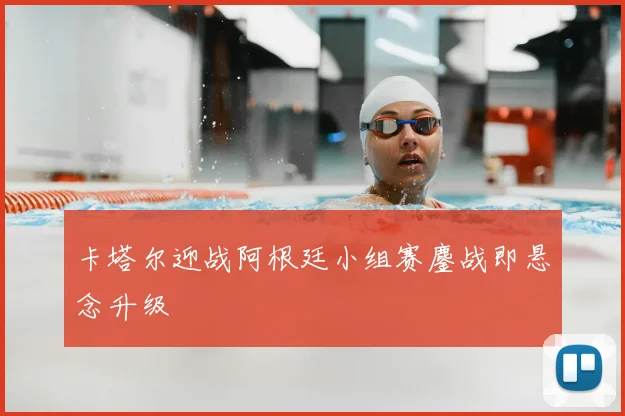 卡塔尔迎战阿根廷小组赛鏖战即悬念升级