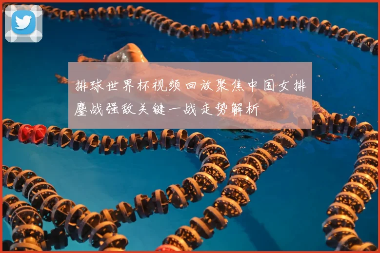 排球世界杯视频回放聚焦中国女排鏖战强敌关键一战走势解析