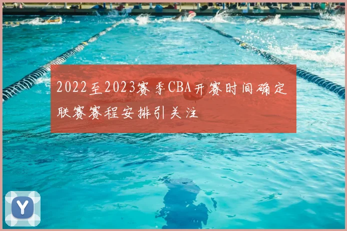 2022至2023赛季CBA开赛时间确定 联赛赛程安排引关注