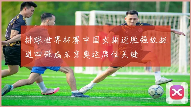 排球世界杯赛中国女排连胜强敌挺进四强成东京奥运席位关键