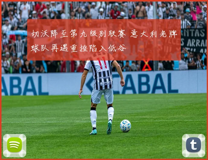 切沃降至第九级别联赛 意大利老牌球队再遇重挫陷入低谷