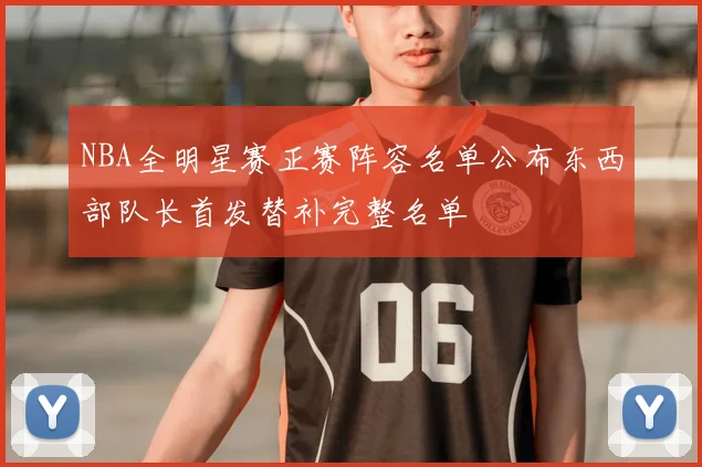 NBA全明星赛正赛阵容名单公布东西部队长首发替补完整名单