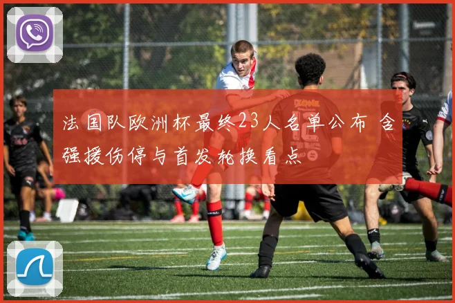 法国队欧洲杯最终23人名单公布 含强援伤停与首发轮换看点