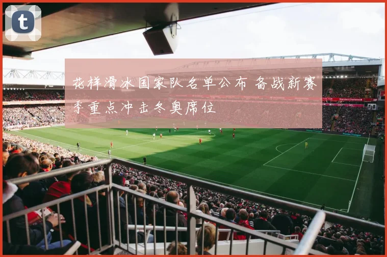 花样滑冰国家队名单公布 备战新赛季重点冲击冬奥席位