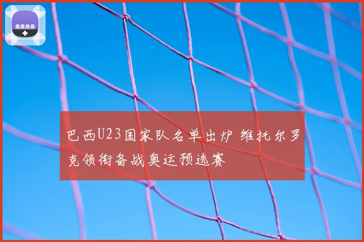 巴西U23国家队名单出炉 维托尔罗克领衔备战奥运预选赛