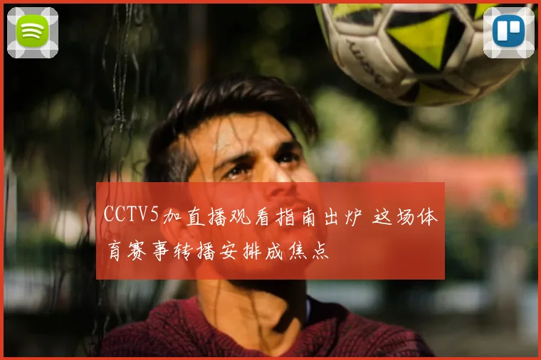 CCTV5加直播观看指南出炉 这场体育赛事转播安排成焦点