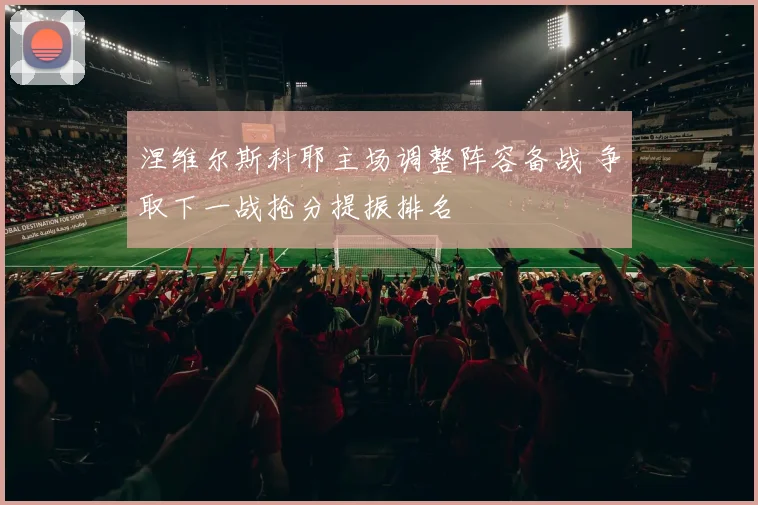 涅维尔斯科耶主场调整阵容备战 争取下一战抢分提振排名