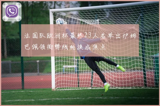 法国队欧洲杯最终23人名单出炉姆巴佩领衔锋线轮换成焦点