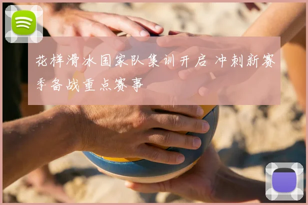 花样滑冰国家队集训开启 冲刺新赛季备战重点赛事