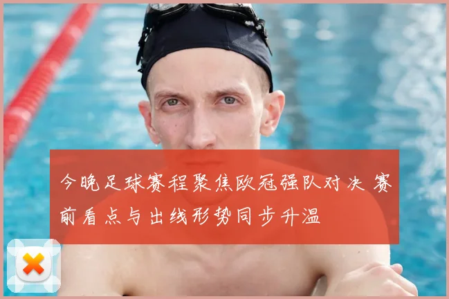 今晚足球赛程聚焦欧冠强队对决 赛前看点与出线形势同步升温