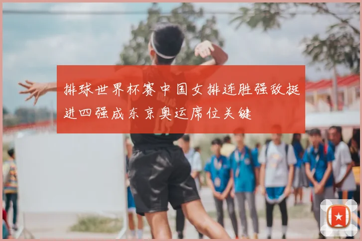 排球世界杯赛中国女排连胜强敌挺进四强成东京奥运席位关键