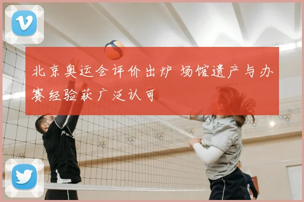 北京奥运会评价出炉 场馆遗产与办赛经验获广泛认可
