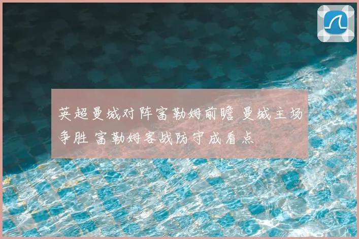 英超曼城对阵富勒姆前瞻 曼城主场争胜 富勒姆客战防守成看点