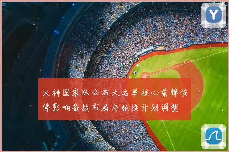 火神国家队公布大名单核心前锋伤停影响备战布局与轮换计划调整