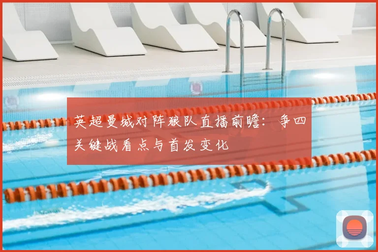 英超曼城对阵狼队直播前瞻:争四关键战看点与首发变化