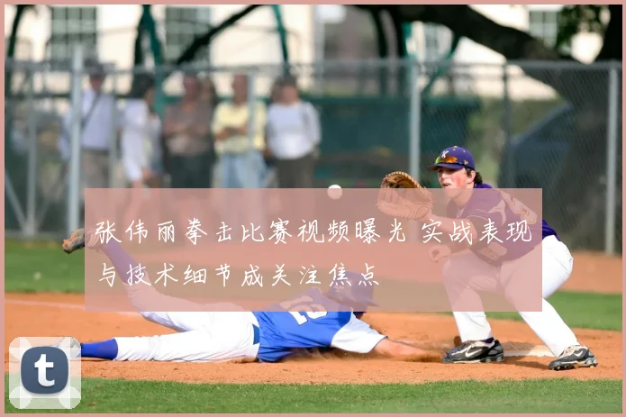 张伟丽拳击比赛视频曝光 实战表现与技术细节成关注焦点