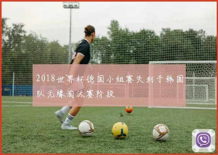 2018世界杯德国小组赛失利于韩国队无缘淘汰赛阶段