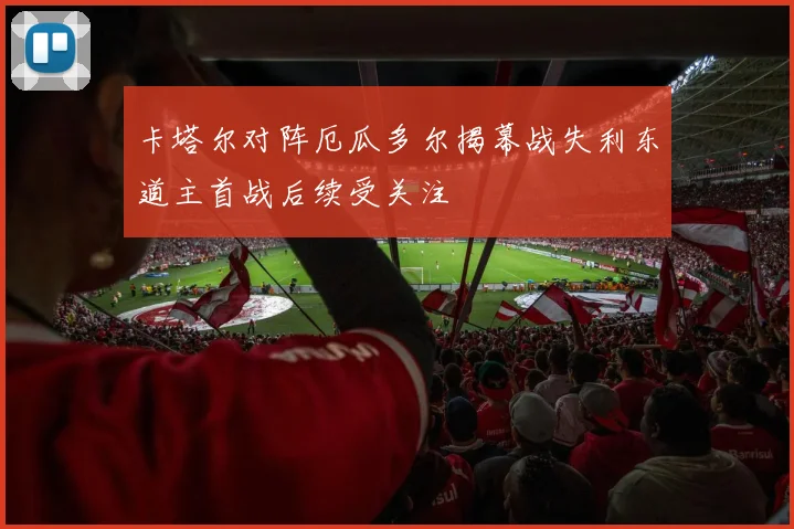 卡塔尔对阵厄瓜多尔揭幕战失利东道主首战后续受关注