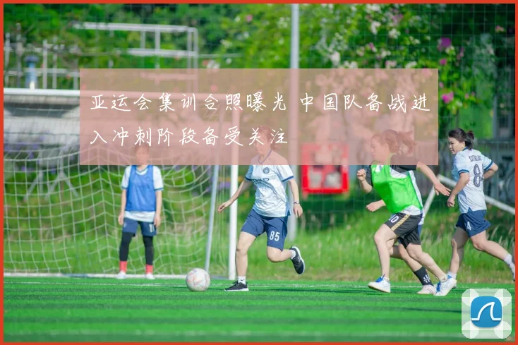 亚运会集训合照曝光 中国队备战进入冲刺阶段备受关注