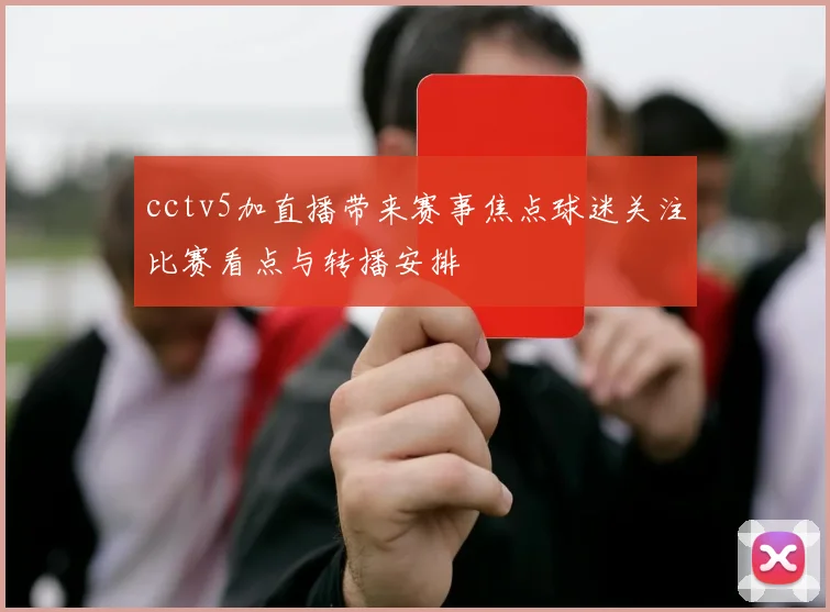 cctv5加直播带来赛事焦点球迷关注比赛看点与转播安排